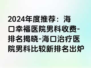 2024年度推荐：海口幸福医院男科收费-排名揭晓-海口治疗医院男科比较新排名出炉