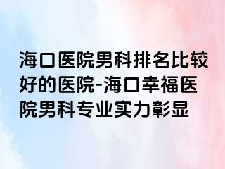 海口医院男科排名比较好的医院-海口幸福医院男科专业实力彰显