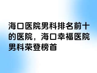 海口医院男科排名前十的医院，海口幸福医院男科荣登榜首