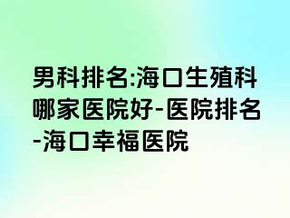 男科排名:海口生殖科哪家医院好-医院排名-海口幸福医院