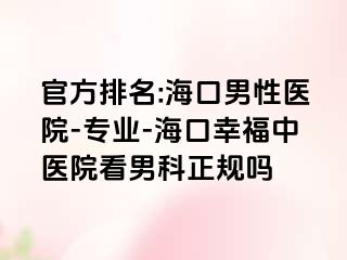 官方排名:海口男性医院-专业-海口幸福中医院看男科正规吗