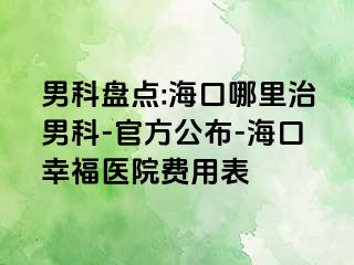 男科盘点:海口哪里治男科-官方公布-海口幸福医院费用表