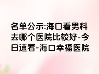 名单公示:海口看男科去哪个医院比较好-今日速看-海口幸福医院