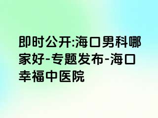 即时公开:海口男科哪家好-专题发布-海口幸福中医院