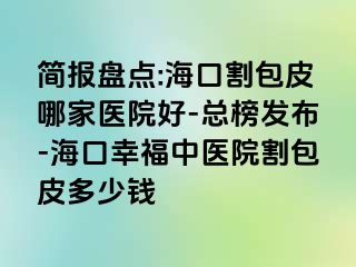 简报盘点:海口割包皮哪家医院好-总榜发布-海口幸福中医院割包皮多少钱