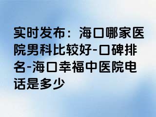 实时发布：海口哪家医院男科比较好-口碑排名-海口幸福中医院电话是多少