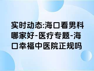 实时动态:海口看男科哪家好-医疗专题-海口幸福中医院正规吗