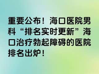 重要公布！海口医院男科“排名实时更新”海口治疗勃起障碍的医院排名出炉！