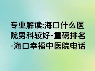 专业解读:海口什么医院男科较好-重磅排名-海口幸福中医院电话