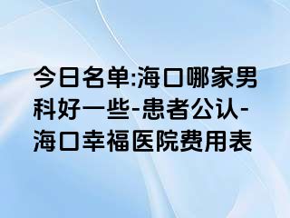 今日名单:海口哪家男科好一些-患者公认-海口幸福医院费用表