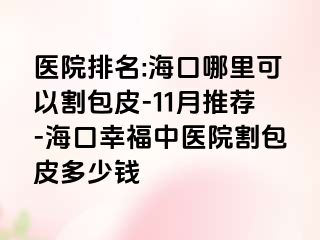 医院排名:海口哪里可以割包皮-11月推荐-海口幸福中医院割包皮多少钱