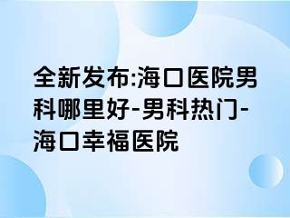 全新发布:海口医院男科哪里好-男科热门-海口幸福医院