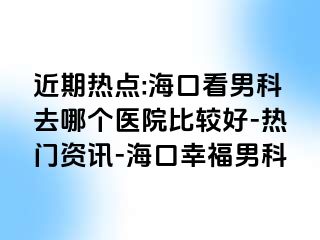 近期热点:海口看男科去哪个医院比较好-热门资讯-海口幸福男科