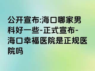 公开宣布:海口哪家男科好一些-正式宣布-海口幸福医院是正规医院吗