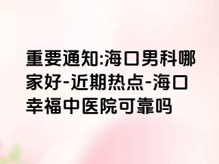 重要通知:海口男科哪家好-近期热点-海口幸福中医院可靠吗