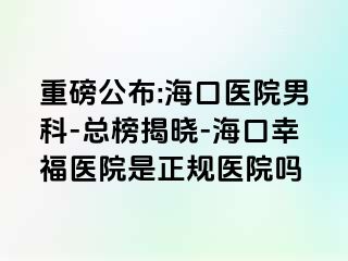 重磅公布:海口医院男科-总榜揭晓-海口幸福医院是正规医院吗