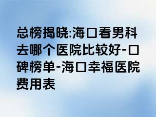 总榜揭晓:海口看男科去哪个医院比较好-口碑榜单-海口幸福医院费用表