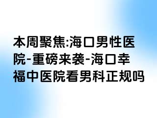 本周聚焦:海口男性医院-重磅来袭-海口幸福中医院看男科正规吗