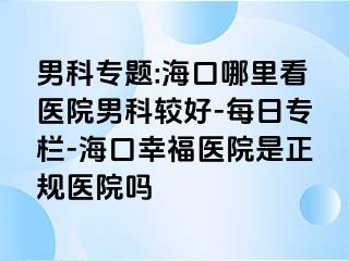 男科专题:海口哪里看医院男科较好-每日专栏-海口幸福医院是正规医院吗