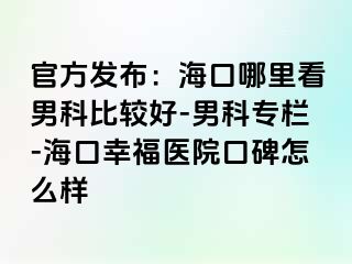 官方发布：海口哪里看男科比较好-男科专栏-海口幸福医院口碑怎么样