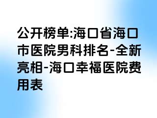 公开榜单:海口省海口市医院男科排名-全新亮相-海口幸福医院费用表