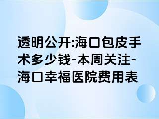 透明公开:海口包皮手术多少钱-本周关注-海口幸福医院费用表