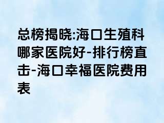 总榜揭晓:海口生殖科哪家医院好-排行榜直击-海口幸福医院费用表