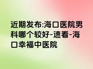 近期发布:海口医院男科哪个较好-速看-海口幸福中医院