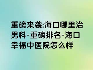 重磅来袭:海口哪里治男科-重磅排名-海口幸福中医院怎么样