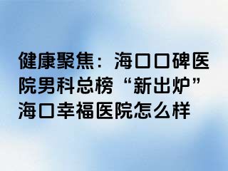 健康聚焦：海口口碑医院男科总榜“新出炉”海口幸福医院怎么样