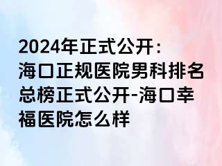 2024年正式公开：海口正规医院男科排名总榜正式公开-海口幸福医院怎么样