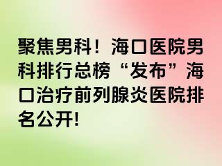 聚焦男科！海口医院男科排行总榜“发布”海口治疗前列腺炎医院排名公开!