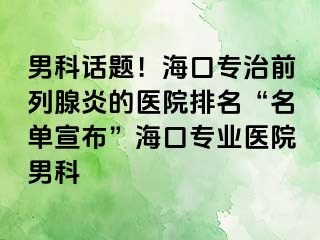 男科话题！海口专治前列腺炎的医院排名“名单宣布”海口专业医院男科