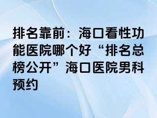 排名靠前：海口看性功能医院哪个好“排名总榜公开”海口医院男科预约