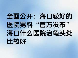 全面公开：海口较好的医院男科“官方发布”海口什么医院治龟头炎比较好