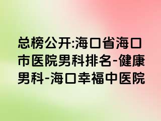 总榜公开:海口省海口市医院男科排名-健康男科-海口幸福中医院