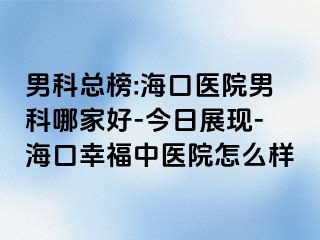 男科总榜:海口医院男科哪家好-今日展现-海口幸福中医院怎么样