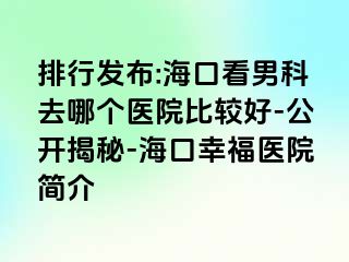 排行发布:海口看男科去哪个医院比较好-公开揭秘-海口幸福医院简介