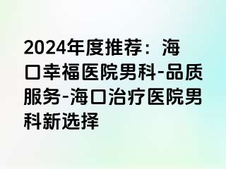 2024年度推荐：海口幸福医院男科-品质服务-海口治疗医院男科新选择