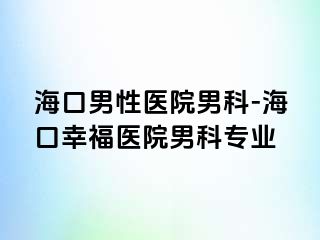 海口男性医院男科-海口幸福医院男科专业