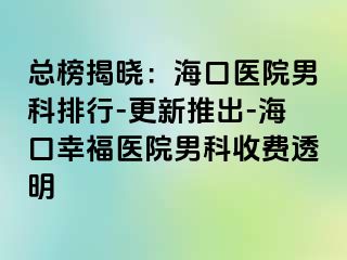 总榜揭晓：海口医院男科排行-更新推出-海口幸福医院男科收费透明