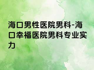 海口男性医院男科-海口幸福医院男科专业实力