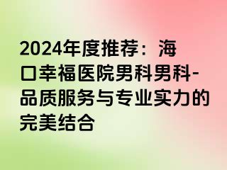 2024年度推荐：海口幸福医院男科男科-品质服务与专业实力的完美结合