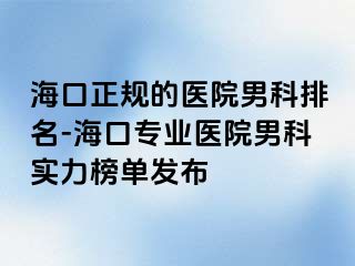 海口正规的医院男科排名-海口专业医院男科实力榜单发布