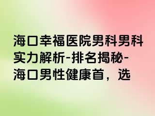 海口幸福医院男科男科实力解析-排名揭秘-海口男性健康首，选