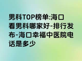 男科TOP榜单:海口看男科哪家好-排行发布-海口幸福中医院电话是多少