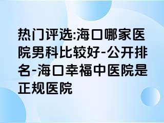 热门评选:海口哪家医院男科比较好-公开排名-海口幸福中医院是正规医院