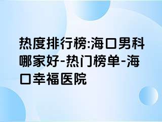 热度排行榜:海口男科哪家好-热门榜单-海口幸福医院