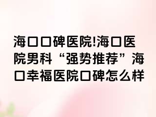 海口口碑医院!海口医院男科“强势推荐”海口幸福医院口碑怎么样