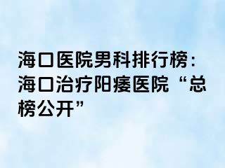 海口医院男科排行榜：海口治疗阳痿医院“总榜公开”